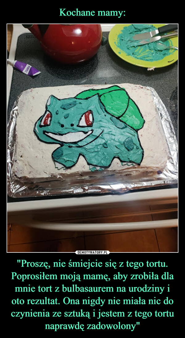 Kochane mamy: "Proszę, nie śmiejcie się z tego tortu. Poprosiłem moją mamę, aby zrobiła dla mnie tort z bulbasaurem na urodziny i oto rezultat. Ona nigdy nie miała nic do czynienia ze sztuką i jestem z tego tortu naprawdę zadowolony"