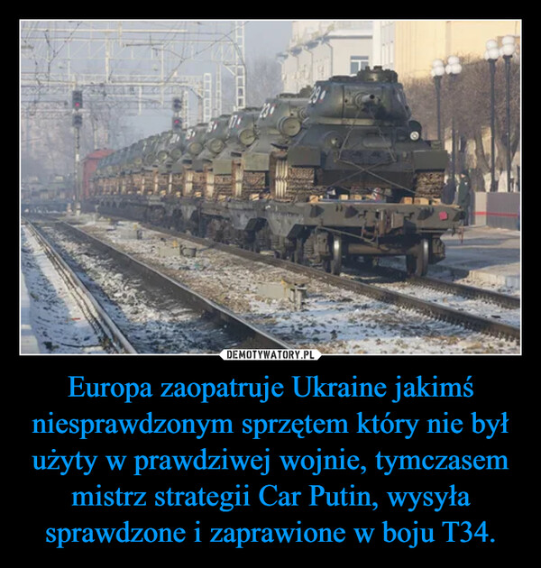 Europa zaopatruje Ukraine jakimś niesprawdzonym sprzętem który nie był użyty w prawdziwej wojnie, tymczasem mistrz strategii Car Putin, wysyła sprawdzone i zaprawione w boju T34. –  