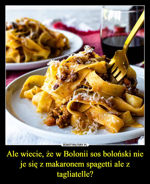 Ale wiecie, że w Bolonii sos boloński nie je się z makaronem spagetti ale z tagliatelle?