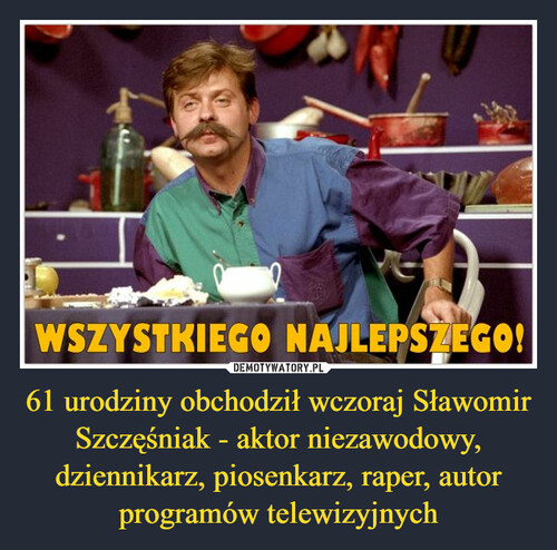 61 urodziny obchodził wczoraj Sławomir Szczęśniak - aktor niezawodowy, dziennikarz, piosenkarz, raper, autor programów telewizyjnych