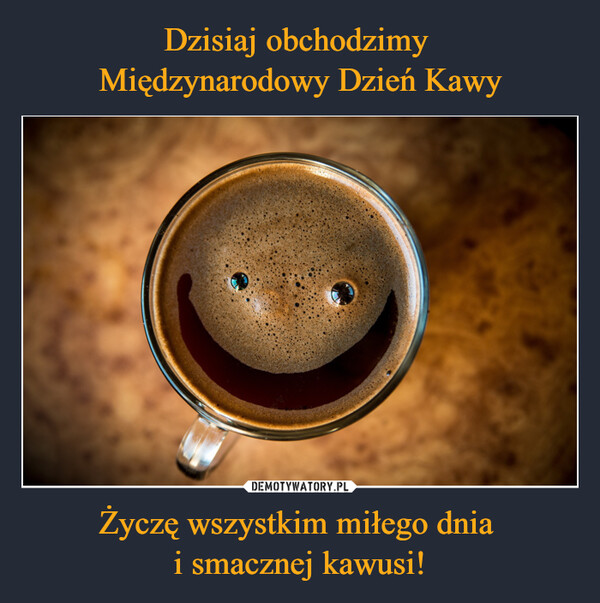 Życzę wszystkim miłego dnia i smacznej kawusi! –  