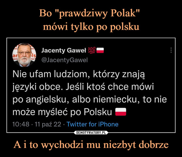 Bo "prawdziwy Polak" 
mówi tylko po polsku A i to wychodzi mu niezbyt dobrze