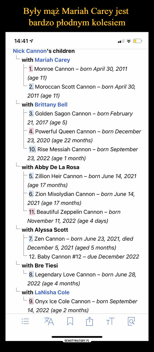  –  14:411 ( 1. Nick Cannon's children L with Mariah Carey - 1. Monroe Cannon - bom April 30, 2011 (age 11) - 2. Moroccan Scott Cannon - bom April 30, 2011 (age 11) L with Brittany Bell - 3. Golden Sagon Cannon - born February 21, 2017 (age 5) - 4. Powerful Queen Cannon - bom December 23, 2020 (age 22 months) - 10. Rise Messiah Cannon - bom September 23, 2022 (age 1 month) with Abby De La Rosa - 5. Zillion Heir Cannon - bom June 14, 2021 (age 17 months) - 6. Zion Mixolydian Cannon - born June 14, 2021 (age 17 months) - 11. Beautiful Zeppelin Cannon - born November 11, 2022 (age 4 days) with Alyssa Scott 7. Zen Cannon - born June 23, 2021, died December 5, 2021 (aged 5 months) 12. Baby Cannon #12 - due December 2022 L with Bre Tiesi 8. Legendary Love Cannon - bom June 28, 2022 (age 4 months) with LaNisha Cole L 9. Onyx Ice Cole Cannon - bom September 14, 2022 (age 2 months)