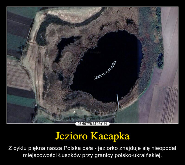 Jezioro Kacapka – Z cyklu piękna nasza Polska cała - jeziorko znajduje się nieopodal miejscowości Łuszków przy granicy polsko-ukraińskiej. 