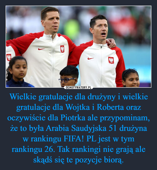 Wielkie gratulacje dla drużyny i wielkie gratulacje dla Wojtka i Roberta oraz oczywiście dla Piotrka ale przypominam, że to była Arabia Saudyjska 51 drużyna w rankingu FIFA! PL jest w tym rankingu 26. Tak rankingi nie grają ale skądś się te pozycje biorą.