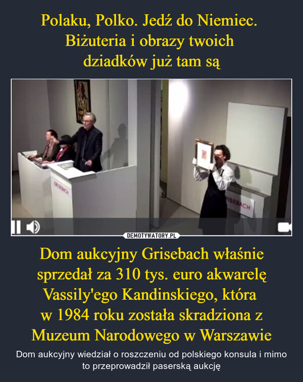 Polaku, Polko. Jedź do Niemiec. 
Biżuteria i obrazy twoich 
dziadków już tam są Dom aukcyjny Grisebach właśnie sprzedał za 310 tys. euro akwarelę Vassily'ego Kandinskiego, która 
w 1984 roku została skradziona z Muzeum Narodowego w Warszawie