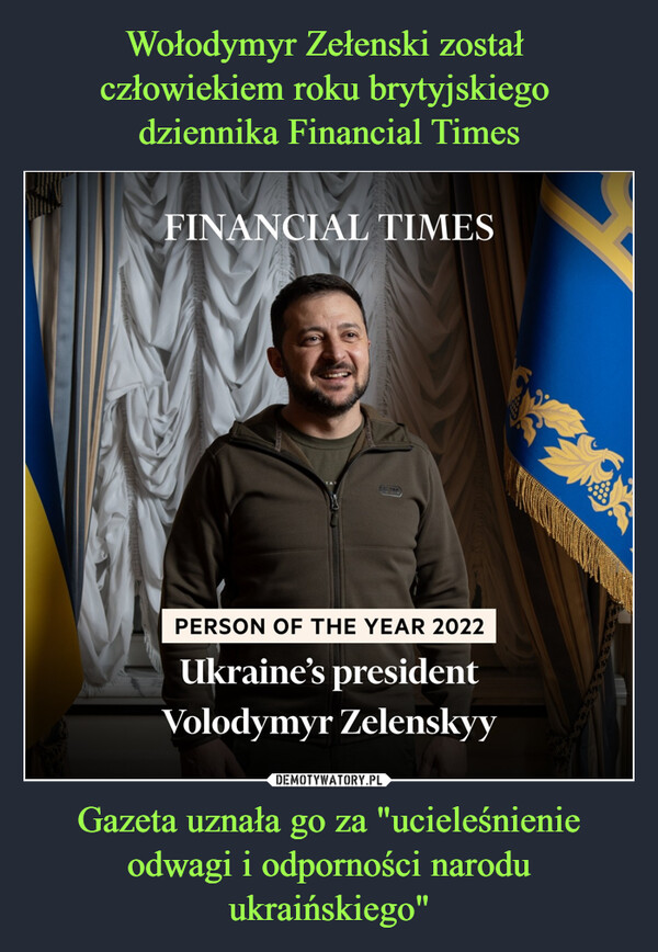 Wołodymyr Zełenski został 
człowiekiem roku brytyjskiego 
dziennika Financial Times Gazeta uznała go za "ucieleśnienie odwagi i odporności narodu ukraińskiego"