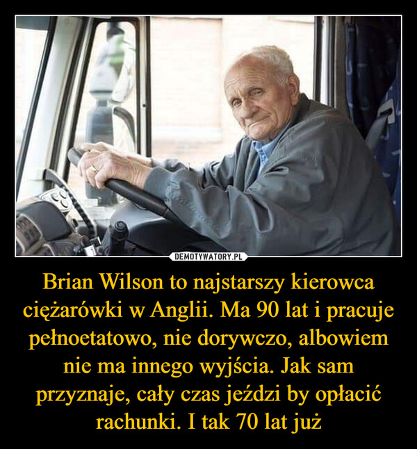 Brian Wilson to najstarszy kierowca ciężarówki w Anglii. Ma 90 lat i pracuje pełnoetatowo, nie dorywczo, albowiem nie ma innego wyjścia. Jak sam przyznaje, cały czas jeździ by opłacić rachunki. I tak 70 lat już –  