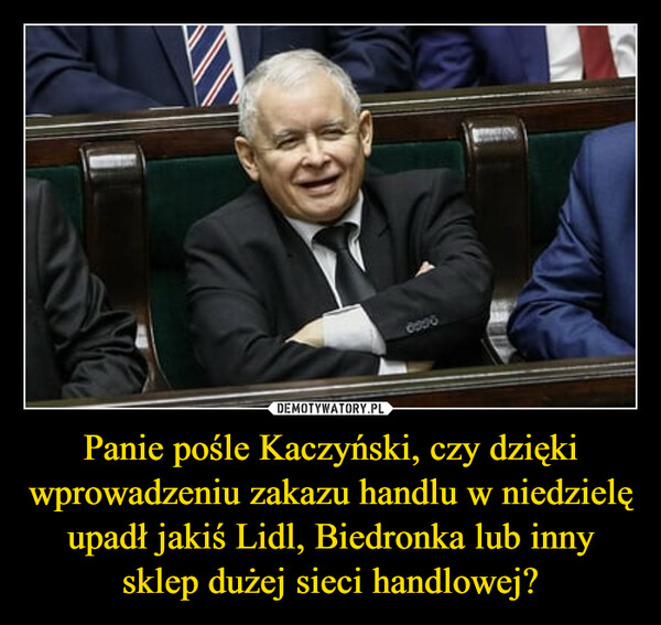 Panie pośle Kaczyński, czy dzięki wprowadzeniu zakazu handlu w niedzielę upadł jakiś Lidl, Biedronka lub inny sklep dużej sieci handlowej?