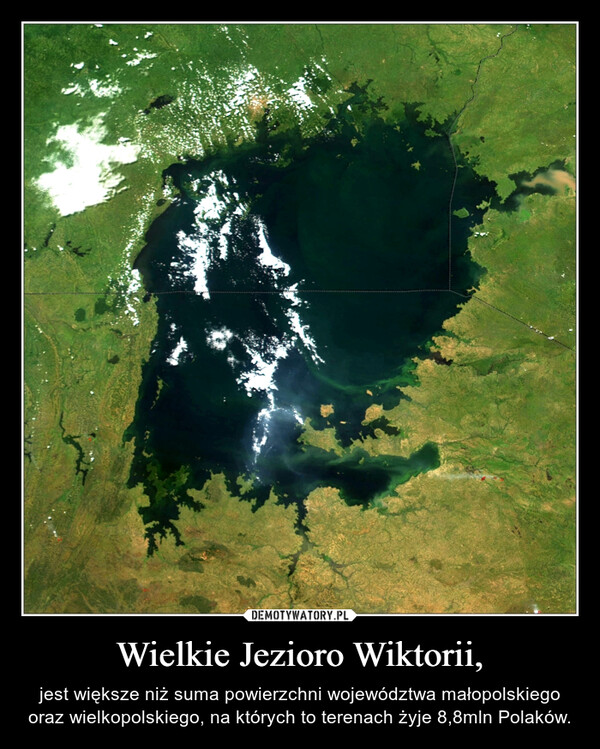 Wielkie Jezioro Wiktorii, – jest większe niż suma powierzchni województwa małopolskiego oraz wielkopolskiego, na których to terenach żyje 8,8mln Polaków. 