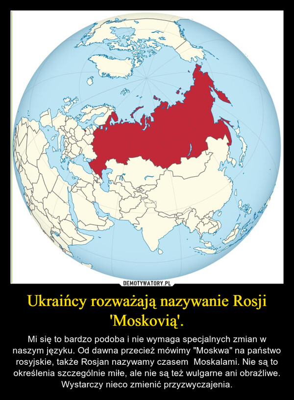 Ukraińcy rozważają nazywanie Rosji 'Moskovią'. – Mi się to bardzo podoba i nie wymaga specjalnych zmian w naszym języku. Od dawna przecież mówimy "Moskwa" na państwo rosyjskie, także Rosjan nazywamy czasem  Moskalami. Nie są to określenia szczególnie miłe, ale nie są też wulgarne ani obraźliwe. Wystarczy nieco zmienić przyzwyczajenia. 