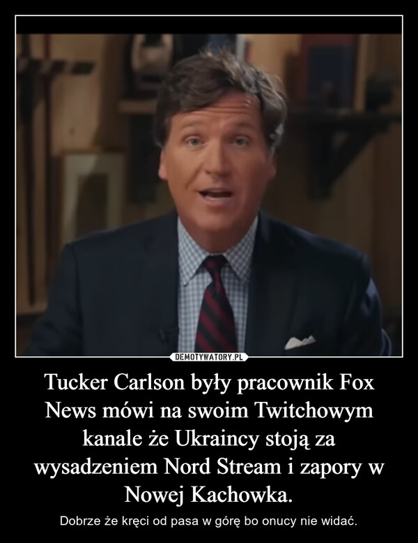 Tucker Carlson były pracownik Fox News mówi na swoim Twitchowym kanale że Ukraincy stoją za wysadzeniem Nord Stream i zapory w Nowej Kachowka. – Dobrze że kręci od pasa w górę bo onucy nie widać. 