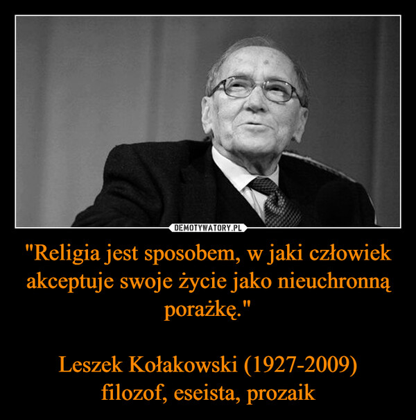 "Religia jest sposobem, w jaki człowiek akceptuje swoje życie jako nieuchronną porażkę." Leszek Kołakowski (1927-2009)filozof, eseista, prozaik –  