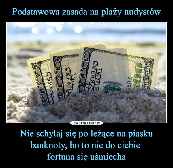 Podstawowa zasada na plaży nudystów Nie schylaj się po leżące na piasku banknoty, bo to nie do ciebie 
fortuna się uśmiecha