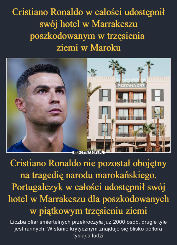 Cristiano Ronaldo nie pozostał obojętny na tragedię narodu marokańskiego. Portugalczyk w całości udostępnił swój hotel w Marrakeszu dla poszkodowanych w piątkowym trzęsieniu ziemi – Liczba ofiar śmiertelnych przekroczyła już 2000 osób, drugie tyle jest rannych. W stanie krytycznym znajduje się blisko półtora tysiąca ludzi PESTANLIFESTYLE