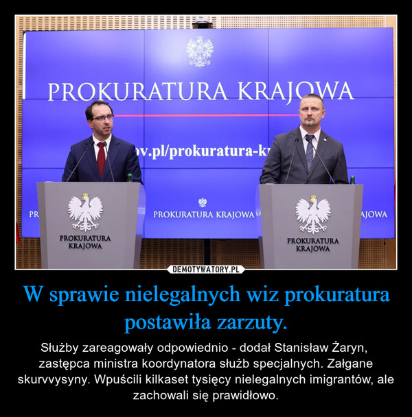 W sprawie nielegalnych wiz prokuratura postawiła zarzuty. – Służby zareagowały odpowiednio - dodał Stanisław Żaryn,  zastępca ministra koordynatora służb specjalnych. Załgane skurvvysyny. Wpuścili kilkaset tysięcy nielegalnych imigrantów, ale zachowali się prawidłowo. PRPROKURATURA KRAJOWAPROKURATURAKRAJOWAw.pl/prokuratura-kPROKURATURA KRAJOWAPROKURATURAKRAJOWAAJOWA