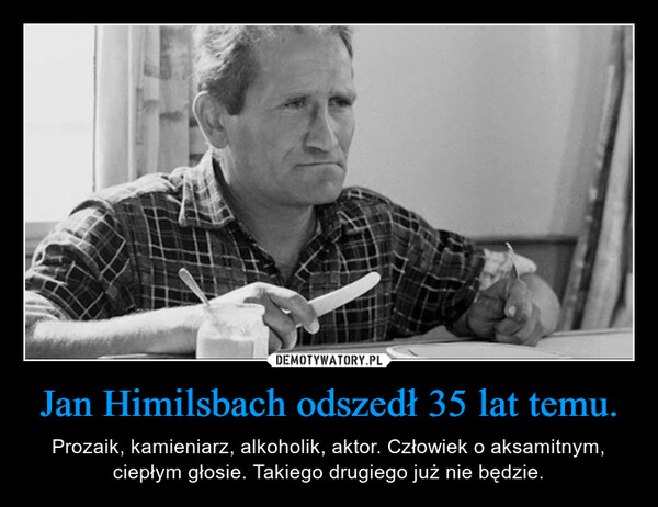 Jan Himilsbach odszedł 35 lat temu. – Prozaik, kamieniarz, alkoholik, aktor. Człowiek o aksamitnym, ciepłym głosie. Takiego drugiego już nie będzie. 
