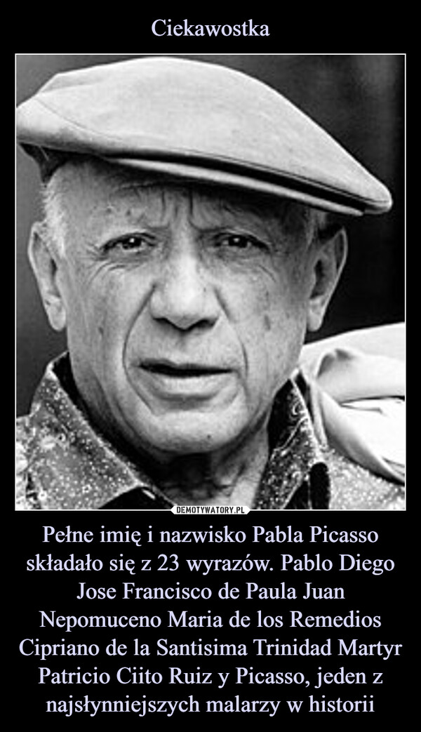 Ciekawostka Pełne imię i nazwisko Pabla Picasso składało się z 23 wyrazów. Pablo Diego Jose Francisco de Paula Juan Nepomuceno Maria de los Remedios Cipriano de la Santisima Trinidad Martyr Patricio Ciito Ruiz y Picasso, jeden z najsłynniejszych malarzy w historii