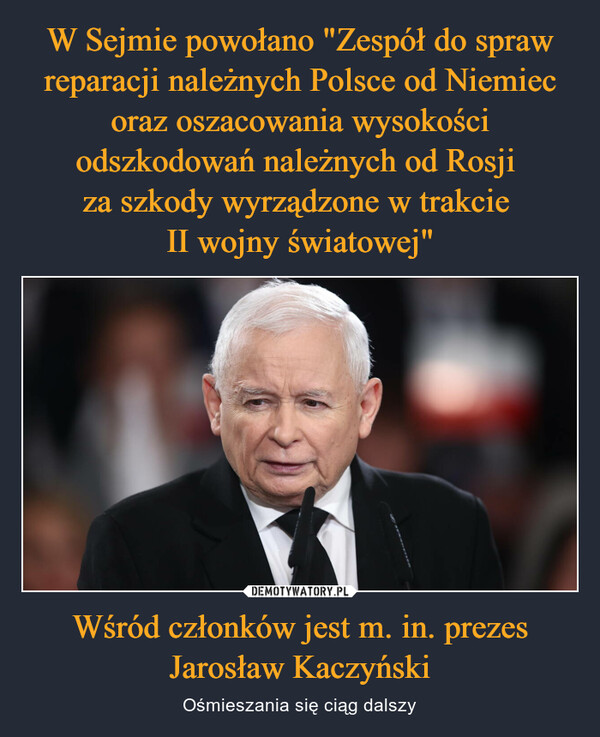 W Sejmie powołano "Zespół do spraw reparacji należnych Polsce od Niemiec oraz oszacowania wysokości odszkodowań należnych od Rosji 
za szkody wyrządzone w trakcie 
II wojny światowej" Wśród członków jest m. in. prezes Jarosław Kaczyński
