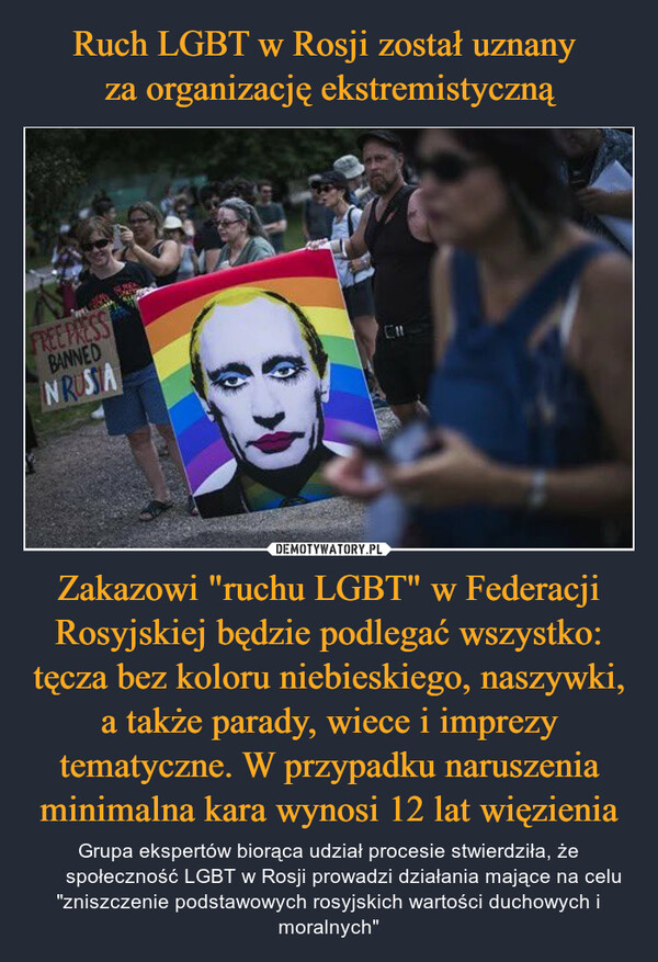 Ruch LGBT w Rosji został uznany 
za organizację ekstremistyczną Zakazowi "ruchu LGBT" w Federacji Rosyjskiej będzie podlegać wszystko: tęcza bez koloru niebieskiego, naszywki, a także parady, wiece i imprezy tematyczne. W przypadku naruszenia minimalna kara wynosi 12 lat więzienia