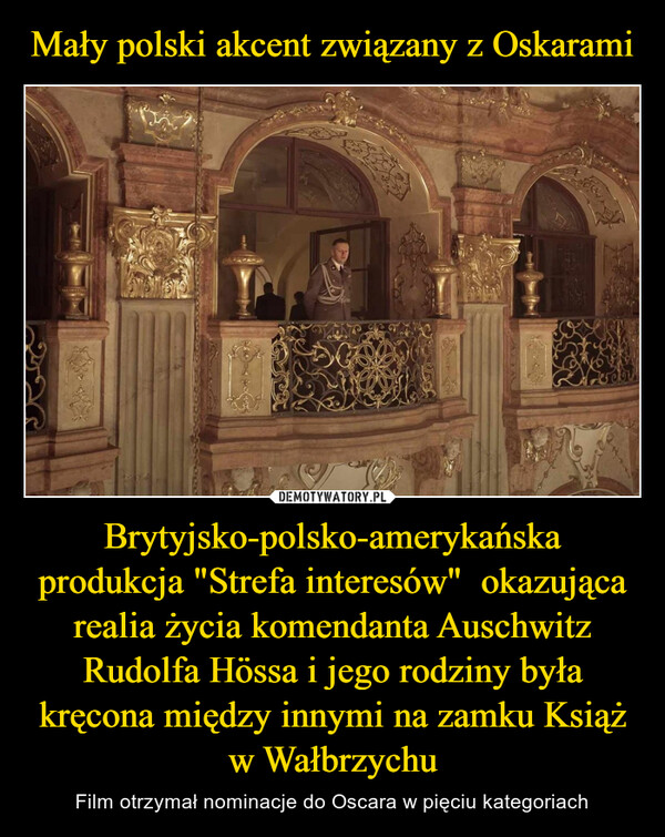 Brytyjsko-polsko-amerykańska produkcja "Strefa interesów"  okazująca realia życia komendanta Auschwitz Rudolfa Hössa i jego rodziny była kręcona między innymi na zamku Książ w Wałbrzychu – Film otrzymał nominacje do Oscara w pięciu kategoriach ܗܐ