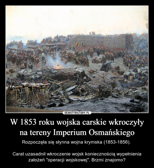 W 1853 roku wojska carskie wkroczyły na tereny Imperium Osmańskiego – Rozpoczęła się słynna wojna krymska (1853-1856). Carat uzasadnił wkroczenie wojsk koniecznością wypełnienia założeń "operacji wojskowej". Brzmi znajomo? 
