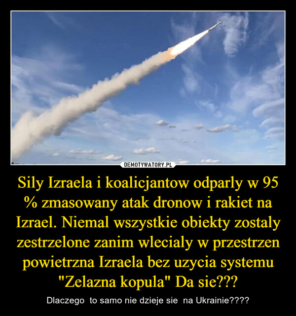 Sily Izraela i koalicjantow odparly w 95 % zmasowany atak dronow i rakiet na Izrael. Niemal wszystkie obiekty zostaly zestrzelone zanim wlecialy w przestrzen powietrzna Izraela bez uzycia systemu "Zelazna kopula" Da sie??? – Dlaczego  to samo nie dzieje sie  na Ukrainie???? 