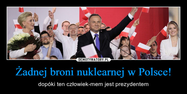 Żadnej broni nuklearnej w Polsce! – dopóki ten człowiek-mem jest prezydentem 